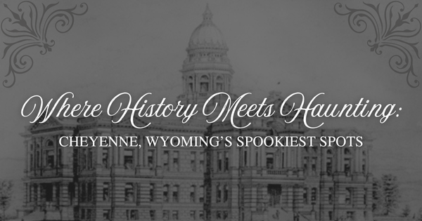 Where History Meets Haunting: Cheyenne, Wyoming's Spookiest Spots